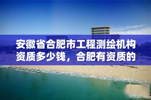 安徽省合肥市工程测绘机构资质多少钱，合肥有资质的测绘公司