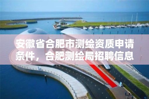 安徽省合肥市测绘资质申请条件，合肥测绘局招聘信息