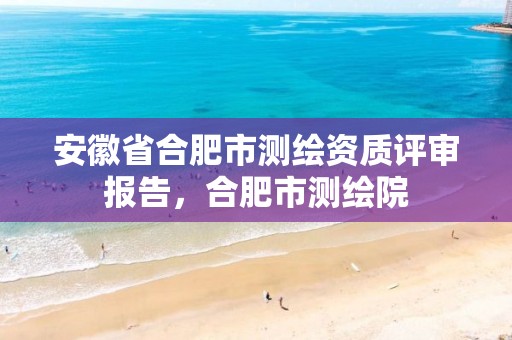 安徽省合肥市测绘资质评审报告，合肥市测绘院