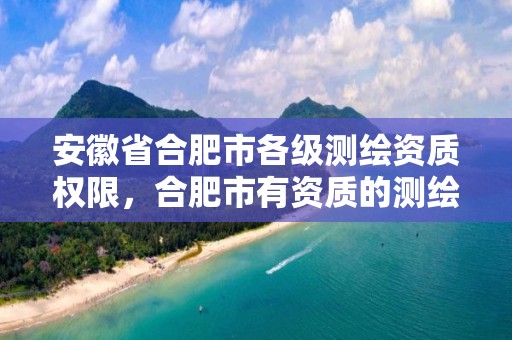 安徽省合肥市各级测绘资质权限，合肥市有资质的测绘公司