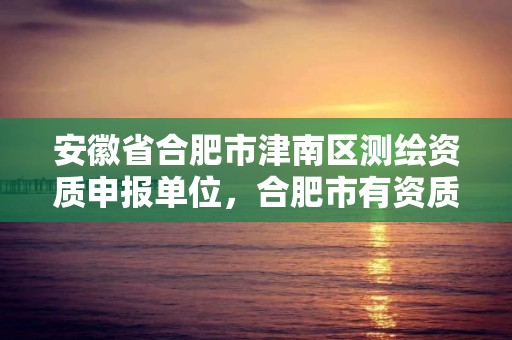 安徽省合肥市津南区测绘资质申报单位，合肥市有资质的测绘公司