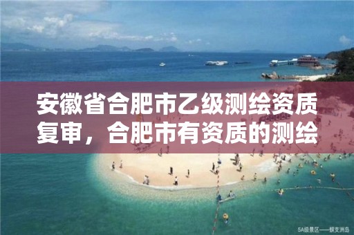 安徽省合肥市乙级测绘资质复审，合肥市有资质的测绘公司