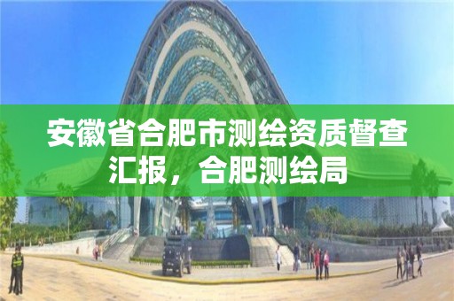 安徽省合肥市测绘资质督查汇报，合肥测绘局