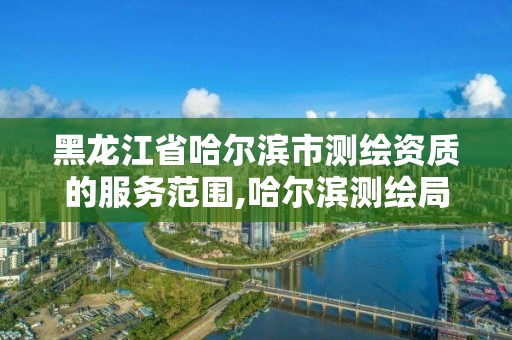 黑龙江省哈尔滨市测绘资质的服务范围,哈尔滨测绘局工资怎么样