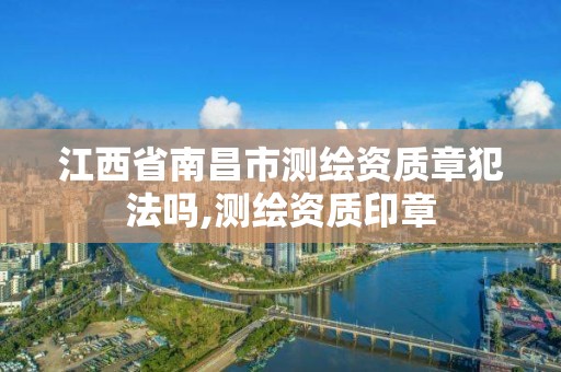 江西省南昌市测绘资质章犯法吗,测绘资质印章