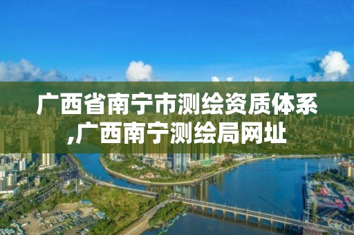 广西省南宁市测绘资质体系,广西南宁测绘局网址