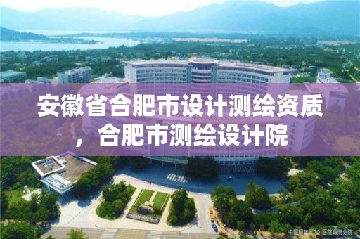 安徽省合肥市设计测绘资质，合肥市测绘设计院