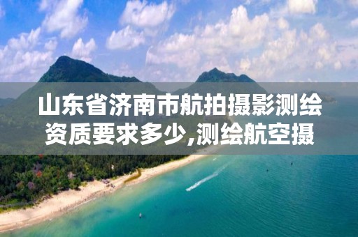 山东省济南市航拍摄影测绘资质要求多少,测绘航空摄影甲级资质。