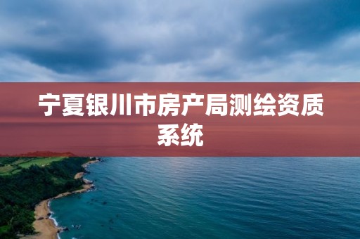 宁夏银川市房产局测绘资质系统