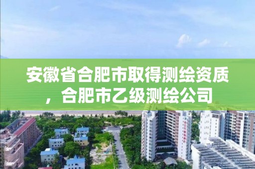 安徽省合肥市取得测绘资质，合肥市乙级测绘公司