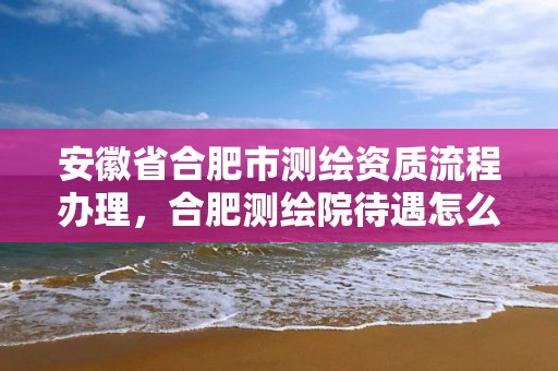 安徽省合肥市测绘资质流程办理，合肥测绘院待遇怎么样