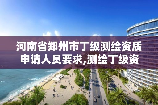 河南省郑州市丁级测绘资质申请人员要求,测绘丁级资质人员条件。