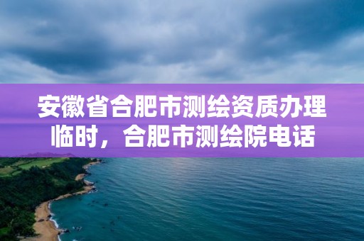 安徽省合肥市测绘资质办理临时，合肥市测绘院电话