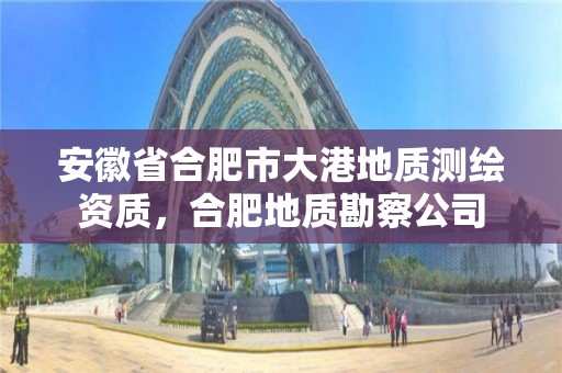 安徽省合肥市大港地质测绘资质，合肥地质勘察公司