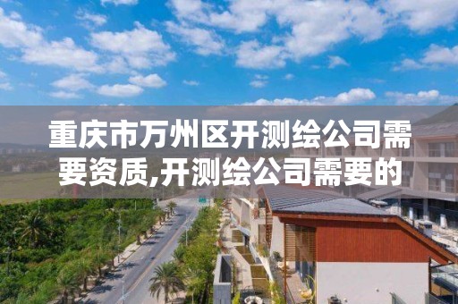 重庆市万州区开测绘公司需要资质,开测绘公司需要的条件