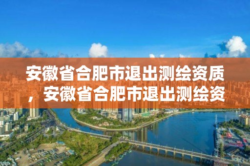 安徽省合肥市退出测绘资质，安徽省合肥市退出测绘资质企业名单