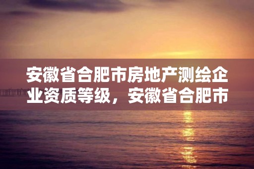 安徽省合肥市房地产测绘企业资质等级，安徽省合肥市房地产测绘企业资质等级是多少