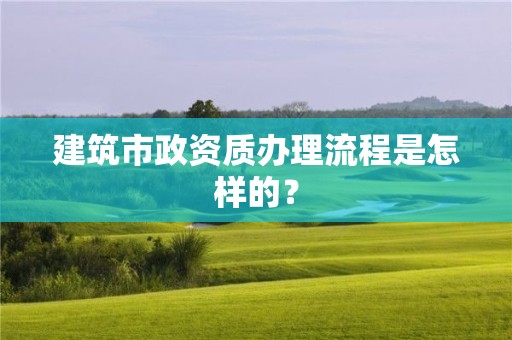 建筑市政资质办理流程是怎样的？