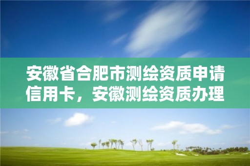 安徽省合肥市测绘资质申请信用卡，安徽测绘资质办理