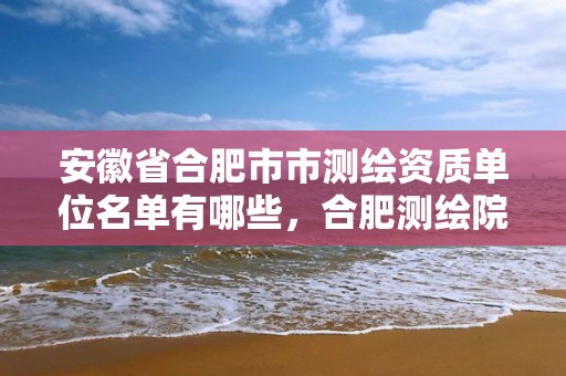 安徽省合肥市市测绘资质单位名单有哪些，合肥测绘院是什么单位