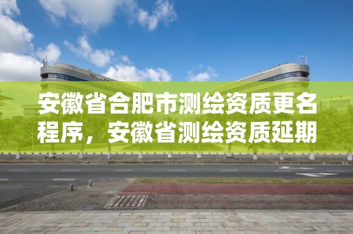 安徽省合肥市测绘资质更名程序，安徽省测绘资质延期公告