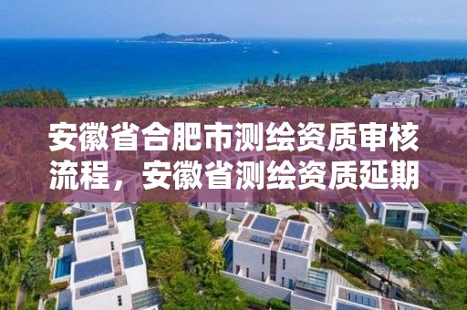 安徽省合肥市测绘资质审核流程，安徽省测绘资质延期公告