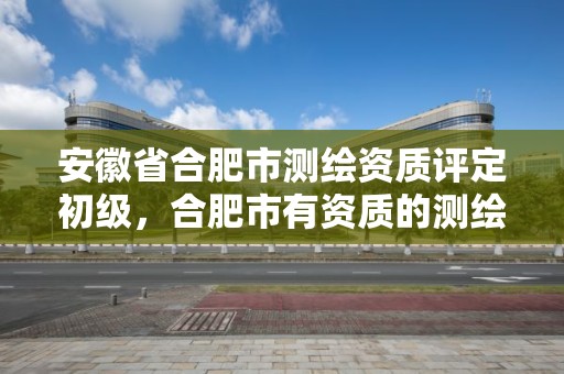 安徽省合肥市测绘资质评定初级，合肥市有资质的测绘公司