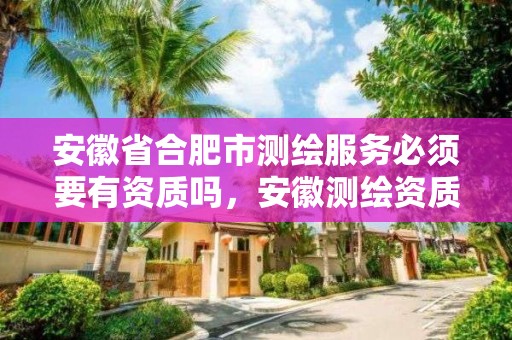 安徽省合肥市测绘服务必须要有资质吗，安徽测绘资质办理