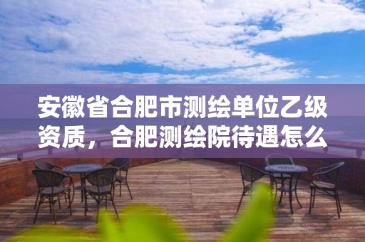 安徽省合肥市测绘单位乙级资质，合肥测绘院待遇怎么样