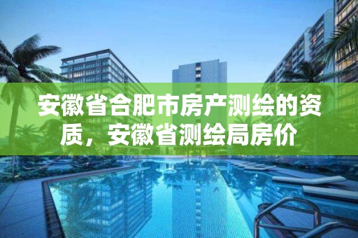 安徽省合肥市房产测绘的资质，安徽省测绘局房价