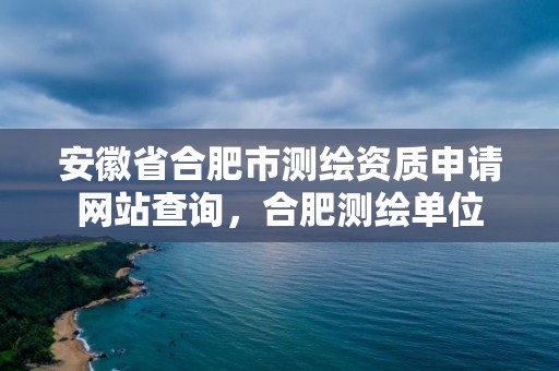 安徽省合肥市测绘资质申请网站查询，合肥测绘单位