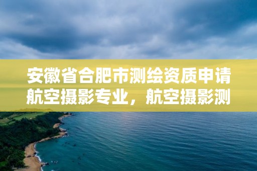 安徽省合肥市测绘资质申请航空摄影专业，航空摄影测绘职业资格等级证书