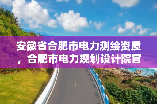 安徽省合肥市电力测绘资质，合肥市电力规划设计院官网