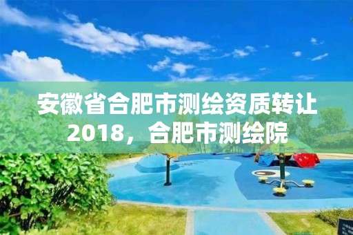 安徽省合肥市测绘资质转让2018，合肥市测绘院