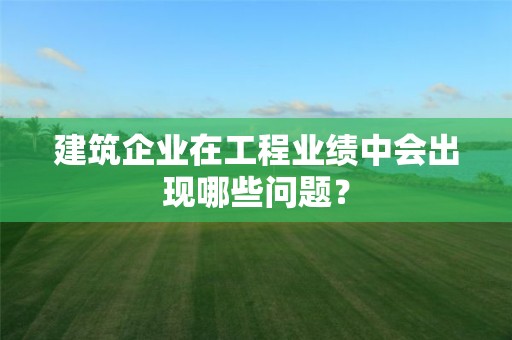 建筑企业在工程业绩中会出现哪些问题？