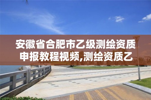 安徽省合肥市乙级测绘资质申报教程视频,测绘资质乙级申报条件。