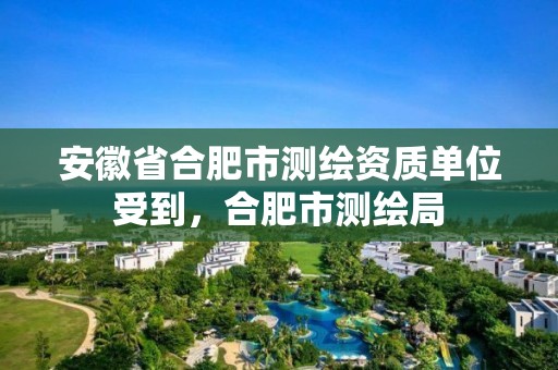 安徽省合肥市测绘资质单位受到，合肥市测绘局