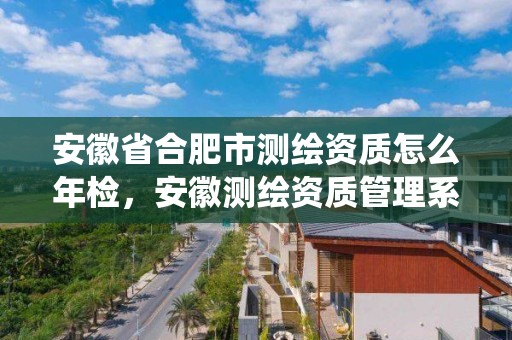 安徽省合肥市测绘资质怎么年检，安徽测绘资质管理系统