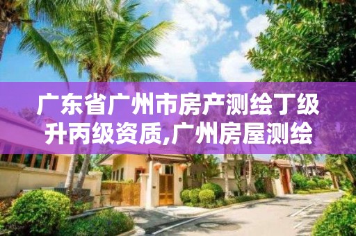 广东省广州市房产测绘丁级升丙级资质,广州房屋测绘。