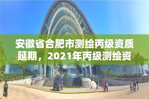 安徽省合肥市测绘丙级资质延期，2021年丙级测绘资质延期