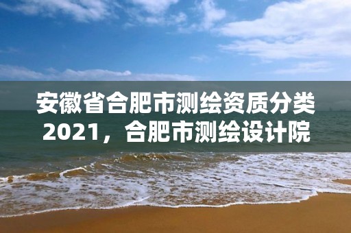 安徽省合肥市测绘资质分类2021，合肥市测绘设计院