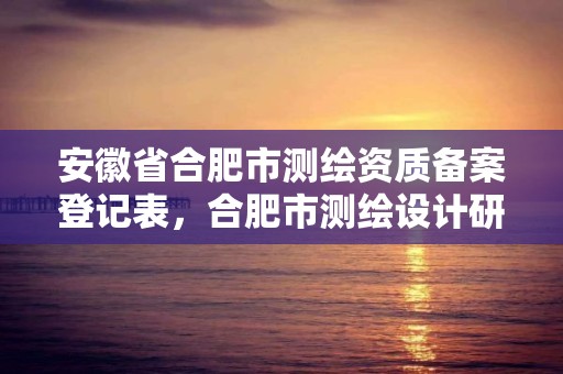 安徽省合肥市测绘资质备案登记表，合肥市测绘设计研究院官网