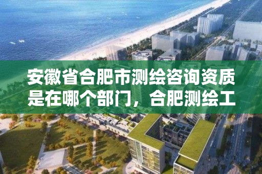 安徽省合肥市测绘咨询资质是在哪个部门，合肥测绘工程师