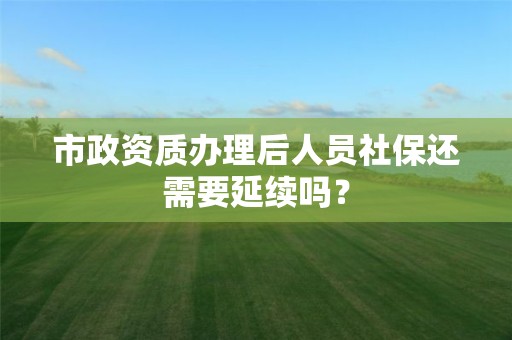 市政资质办理后人员社保还需要延续吗？