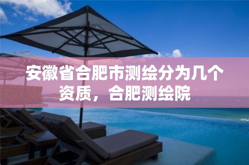 安徽省合肥市测绘分为几个资质，合肥测绘院