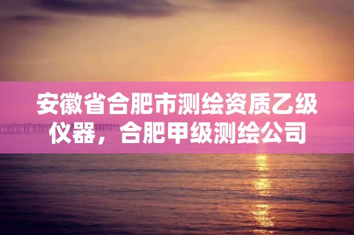 安徽省合肥市测绘资质乙级仪器，合肥甲级测绘公司