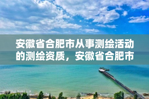 安徽省合肥市从事测绘活动的测绘资质，安徽省合肥市从事测绘活动的测绘资质有哪些