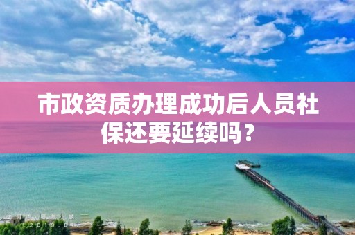 市政资质办理成功后人员社保还要延续吗？