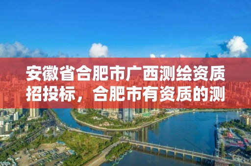 安徽省合肥市广西测绘资质招投标，合肥市有资质的测绘公司