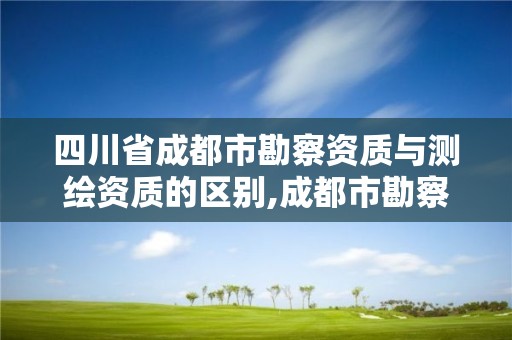 四川省成都市勘察资质与测绘资质的区别,成都市勘察测绘研究院改制